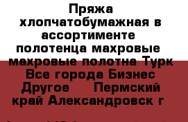 Пряжа хлопчатобумажная в ассортименте, полотенца махровые, махровые полотна Турк - Все города Бизнес » Другое   . Пермский край,Александровск г.